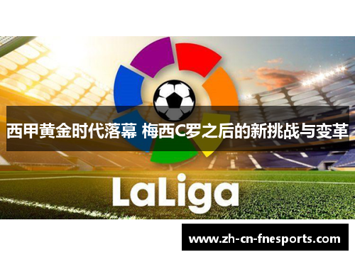 西甲黄金时代落幕 梅西C罗之后的新挑战与变革