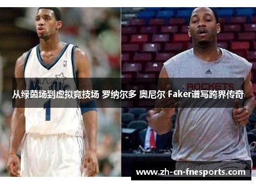 从绿茵场到虚拟竞技场 罗纳尔多 奥尼尔 Faker谱写跨界传奇