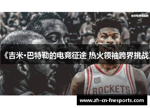 《吉米·巴特勒的电竞征途 热火领袖跨界挑战》