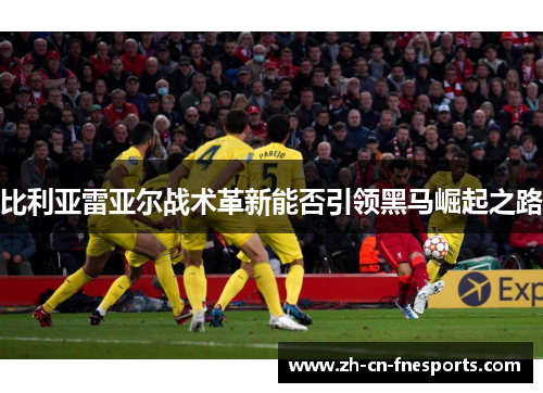 比利亚雷亚尔战术革新能否引领黑马崛起之路