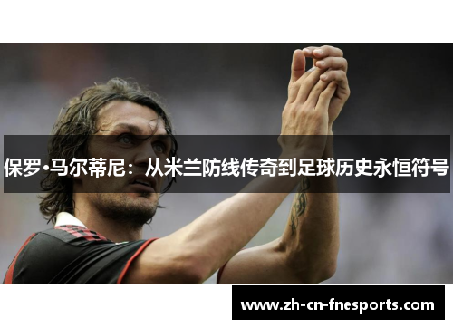 保罗·马尔蒂尼：从米兰防线传奇到足球历史永恒符号