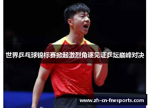 世界乒乓球锦标赛掀起激烈角逐见证乒坛巅峰对决