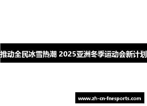 推动全民冰雪热潮 2025亚洲冬季运动会新计划