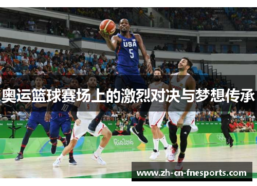 奥运篮球赛场上的激烈对决与梦想传承