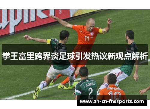 拳王富里跨界谈足球引发热议新观点解析