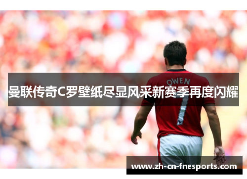 曼联传奇C罗壁纸尽显风采新赛季再度闪耀