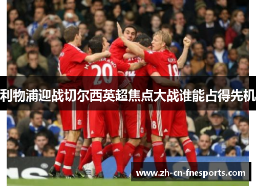 利物浦迎战切尔西英超焦点大战谁能占得先机