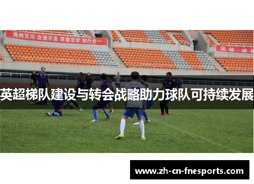 英超梯队建设与转会战略助力球队可持续发展