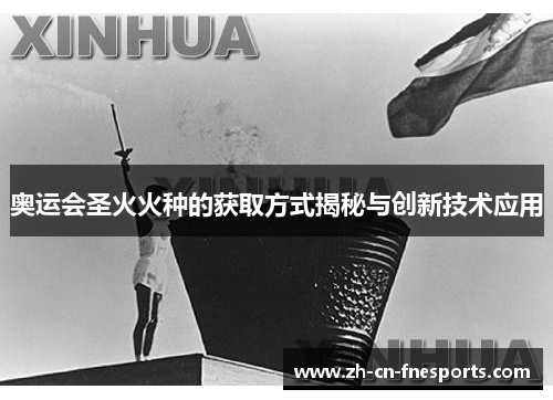 奥运会圣火火种的获取方式揭秘与创新技术应用